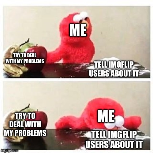 Fruits or Cocaine | Me; Try to deal with my problems; Tell Imgflip users about it; Me; Try to deal with my problems; Tell Imgflip users about it | image tagged in fruits or cocaine | made w/ Imgflip meme maker