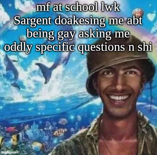 (useless info) ts mf used to ask why I was gooning in the bathroom and that I'm mad weird. (I wasn't) | mf at school lwk Sargent doakesing me abt being gay asking me oddly specific questions n shi | image tagged in thousand mile smile | made w/ Imgflip meme maker