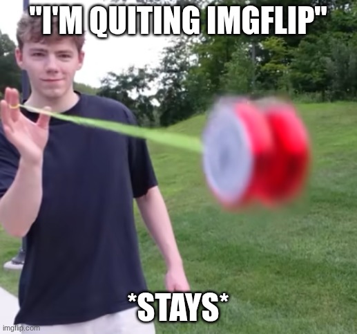 can confirm | "I'm quiting imgflip"; *stays* | image tagged in goes hard | made w/ Imgflip meme maker