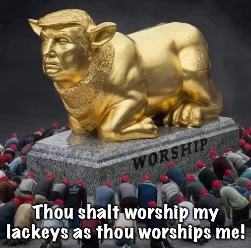 Trump and the Golden Calf | Thou shalt worship my lackeys as thou worships me! | image tagged in trump and the golden calf | made w/ Imgflip meme maker