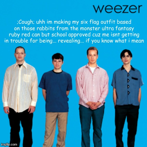 yeah managed to lock in math class btw | ;Cough; uhh im making my six flag outfit based on those rabbits from the monster ultra fantasy ruby red can but school approved cuz me isnt getting in trouble for being... revealing... if you know what i mean | image tagged in weezer | made w/ Imgflip meme maker