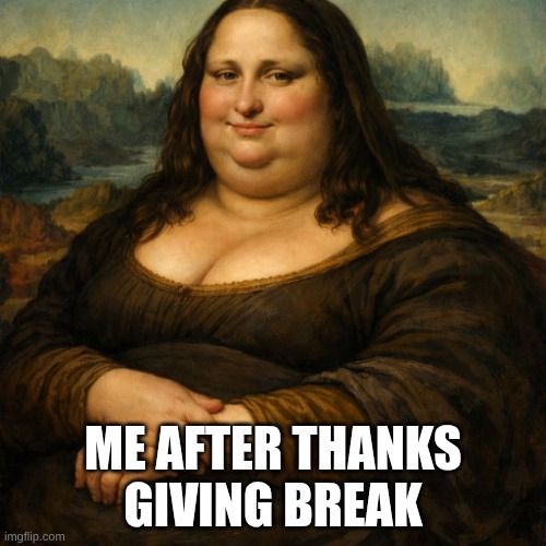 me after thanks giving break | image tagged in fat monolisa | made w/ Imgflip meme maker