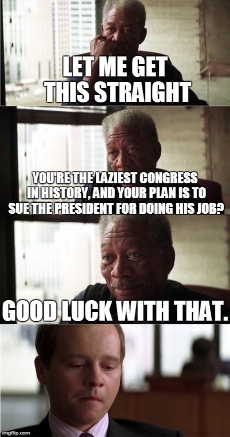 Morgan Freeman Good Luck Meme | LET ME GET THIS STRAIGHT GOOD LUCK WITH THAT. YOU'RE THE LAZIEST CONGRESS IN HISTORY, AND YOUR PLAN IS TO SUE THE PRESIDENT FOR DOING HIS JO | image tagged in memes,morgan freeman good luck,america,congress,president,funny | made w/ Imgflip meme maker