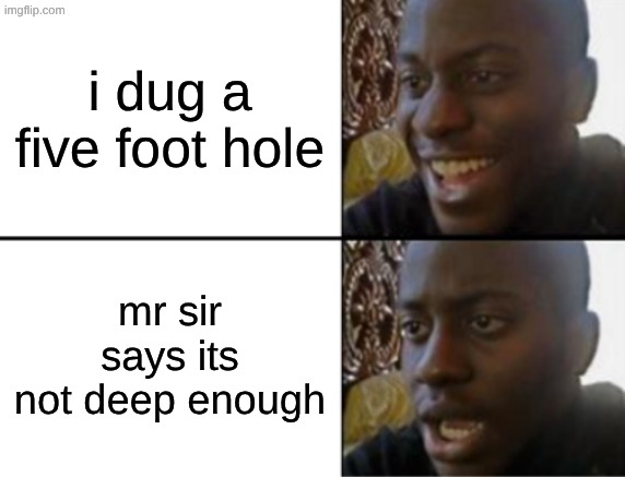 holes | i dug a five foot hole; mr sir says its not deep enough | image tagged in oh yeah oh no | made w/ Imgflip meme maker