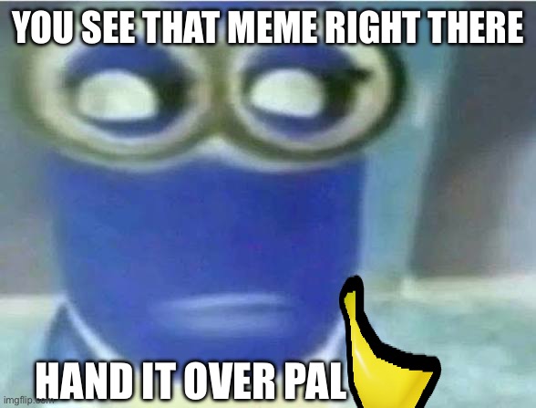Minion stealing meme | You see that meme right there; Hand it over pal | image tagged in minion meme,stealing memes,stealing | made w/ Imgflip meme maker