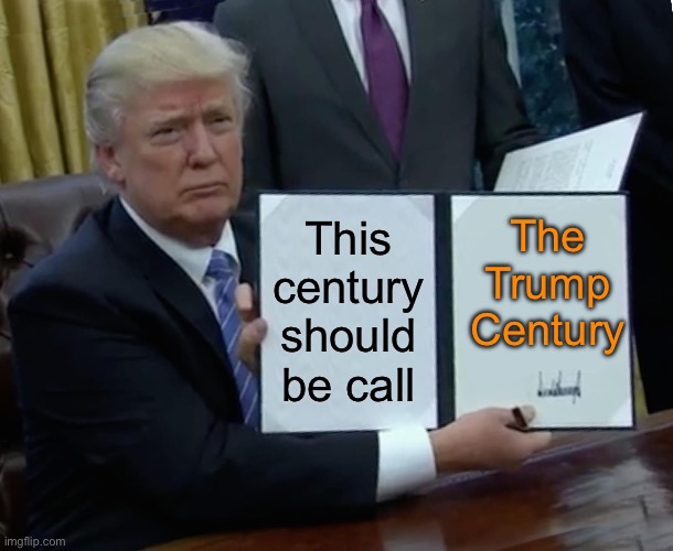 Trump Bill Signing Meme | The Trump Century; This century should be call | image tagged in memes,trump bill signing,politics,political meme,donald trump | made w/ Imgflip meme maker