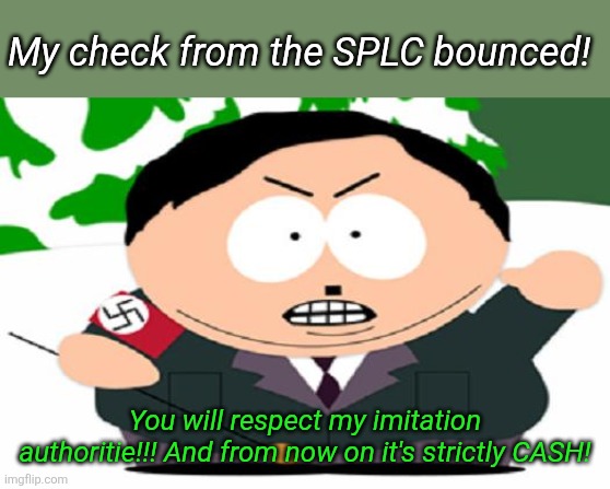No kitty!! | My check from the SPLC bounced! You will respect my imitation authoritie!!! And from now on it's strictly CASH! | image tagged in nazi cartman | made w/ Imgflip meme maker