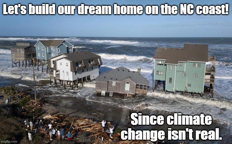 Time for Climate Change meme! | Let's build our dream home on the NC coast! Since climate change isn't real. | image tagged in north carolina,climate change,sea level,global warming | made w/ Imgflip meme maker
