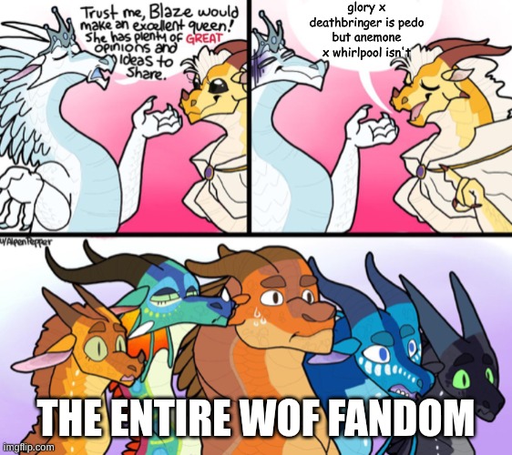 Blaze’s (not) great opinion | glory x deathbringer is pedo but anemone x whirlpool isn't; the entire wof fandom | image tagged in blaze s not great opinion | made w/ Imgflip meme maker
