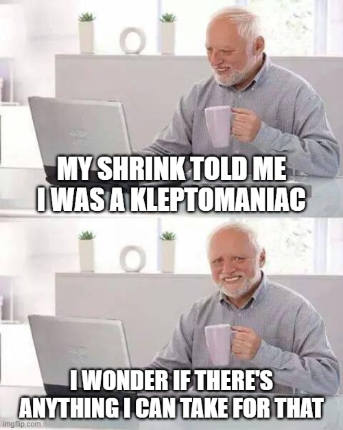Klepto | My shrink told me I was a kleptomaniac; I wonder if there's anything I can take for that | image tagged in memes,hide the pain harold | made w/ Imgflip meme maker
