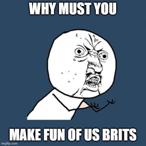 why must you make fun of us brits | image tagged in memes,y u no | made w/ Imgflip meme maker