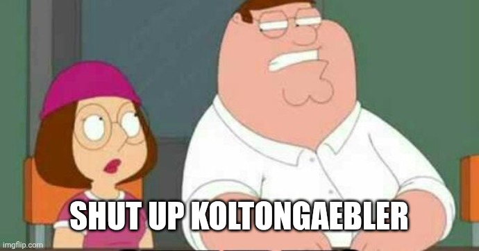 shut up meg | Shut up KoltonGaebler | image tagged in shut up meg | made w/ Imgflip meme maker