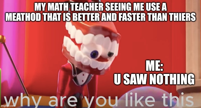whyyy | my math teacher seeing me use a meathod that is better and faster than thiers; me:
u saw nothing | image tagged in caine why are you like this | made w/ Imgflip meme maker