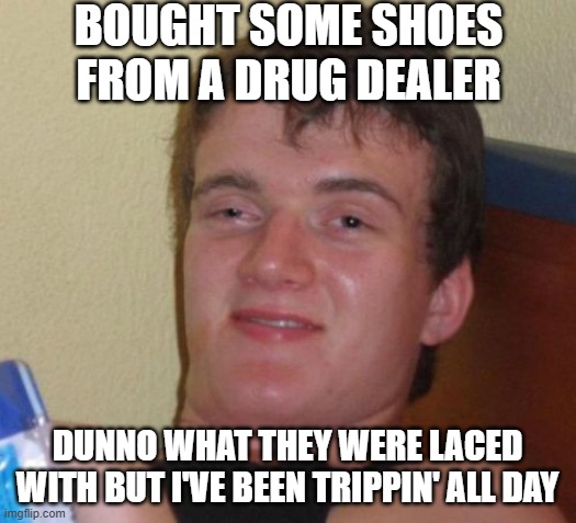 Drug Shoes | Bought some shoes from a drug dealer; Dunno what they were laced with but I've been trippin' all day | image tagged in memes,10 guy | made w/ Imgflip meme maker