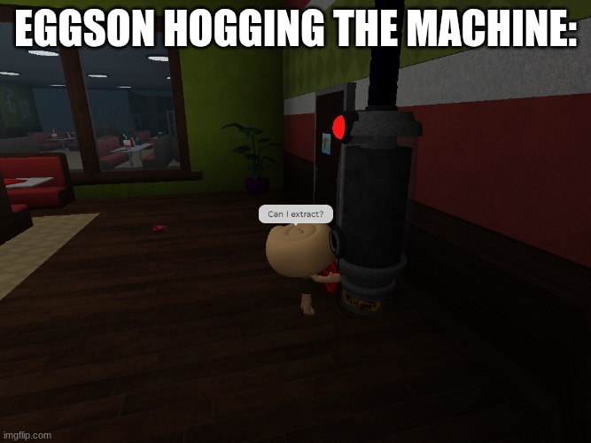 eggson WHY | eggson hogging the machine: | image tagged in can i extract | made w/ Imgflip meme maker