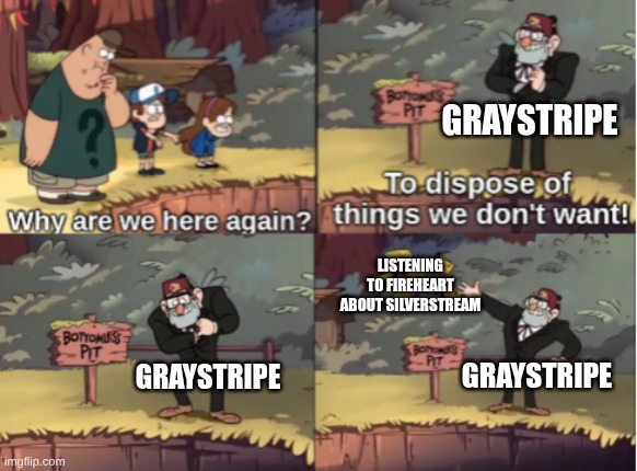 Gravity Falls Bottomless Pit | graystripe; listening to fireheart about silverstream; graystripe; graystripe | image tagged in gravity falls bottomless pit,remix | made w/ Imgflip meme maker