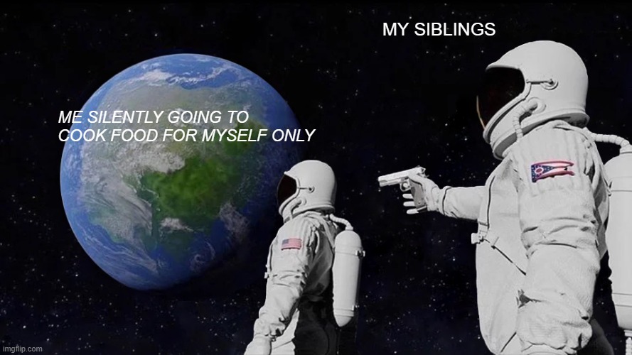 Always Has Been | my siblings; me silently going to cook food for myself only | image tagged in memes,always has been | made w/ Imgflip meme maker