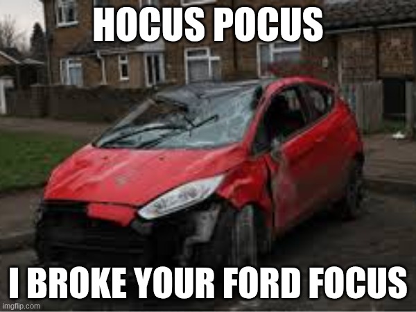 Hocus Pocus | HOCUS POCUS; I BROKE YOUR FORD FOCUS | image tagged in car,hocus pocus,broken | made w/ Imgflip meme maker
