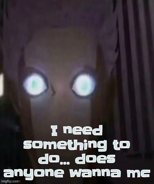 having nothing to keep me busy is making everything worse | I need something to do... does anyone wanna mc | made w/ Imgflip meme maker