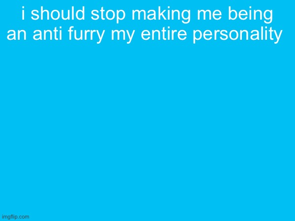 i should stop making me being an anti furry my entire personality | made w/ Imgflip meme maker