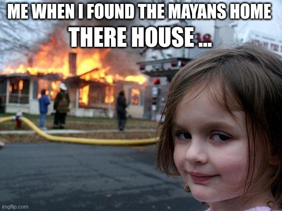 Disaster Girl | me when I found the Mayans home; there house ... | image tagged in memes,disaster girl | made w/ Imgflip meme maker