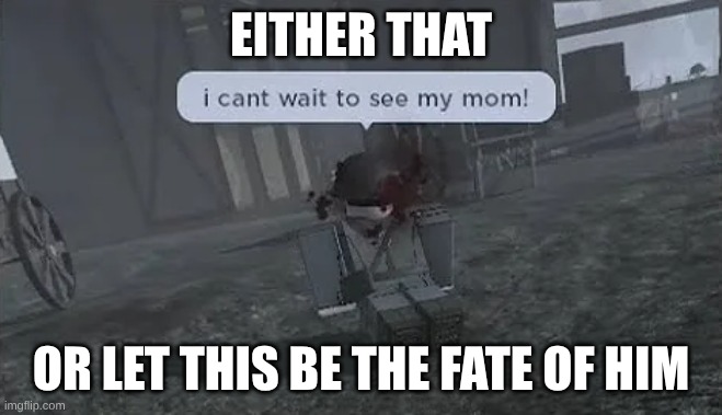 either that or let this be the fate of him | image tagged in i can't wait to see my mom | made w/ Imgflip meme maker