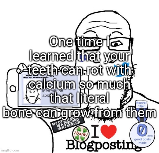 Or something along those lines. | One time I learned that your teeth can rot with calcium so much that literal bone can grow from them | image tagged in i love blogposting | made w/ Imgflip meme maker
