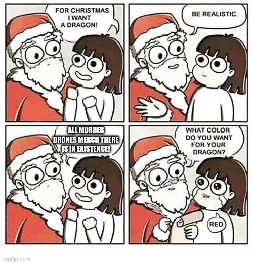 I WANT DA MEEEEEEEEEEEEEEEEEEEEEEEEEEEEEEEEEEEEEEERCH | All murder drones merch there is in existence! | image tagged in for christmas i want a dragon | made w/ Imgflip meme maker