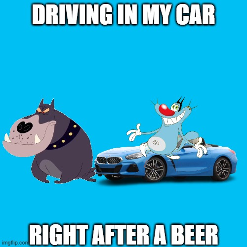 Little Tom Oggy: | Driving in my car; Right after a beer | image tagged in oggy and the cockroaches | made w/ Imgflip meme maker