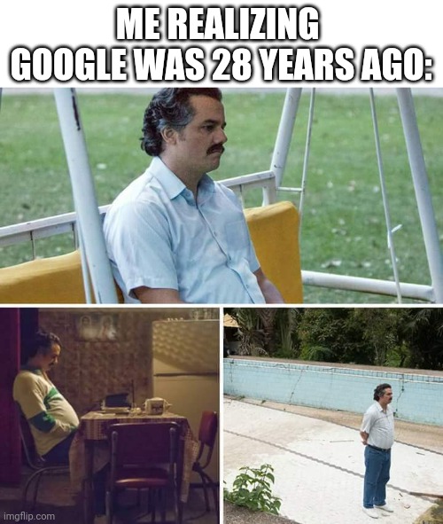 What happened to Google? | Me realizing  Google was 28 years ago: | image tagged in memes,sad pablo escobar,funny | made w/ Imgflip meme maker
