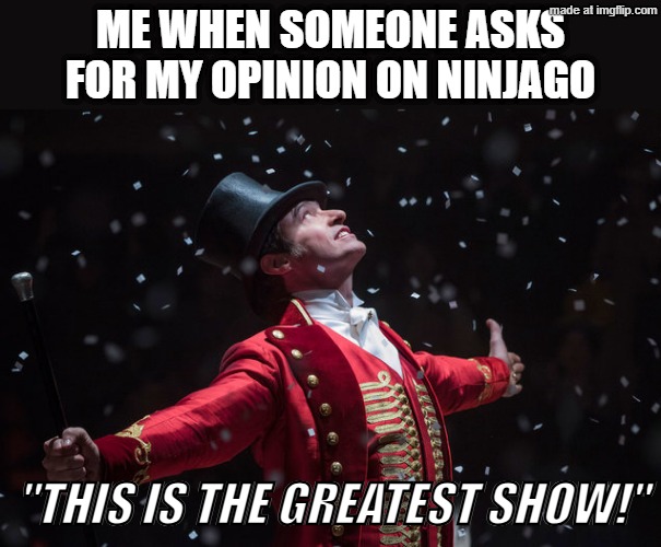 It is tho | Me when someone asks for my opinion on ninjago; "THIS IS THE GREATEST SHOW!" | image tagged in barnum the greatest showman | made w/ Imgflip meme maker