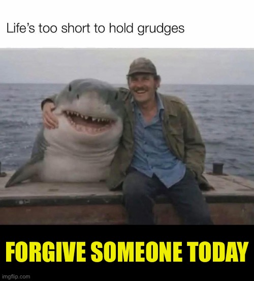IMG_2542.jpeg | Forgive someone today | image tagged in img_2542 jpeg,jaws,funny memes | made w/ Imgflip meme maker