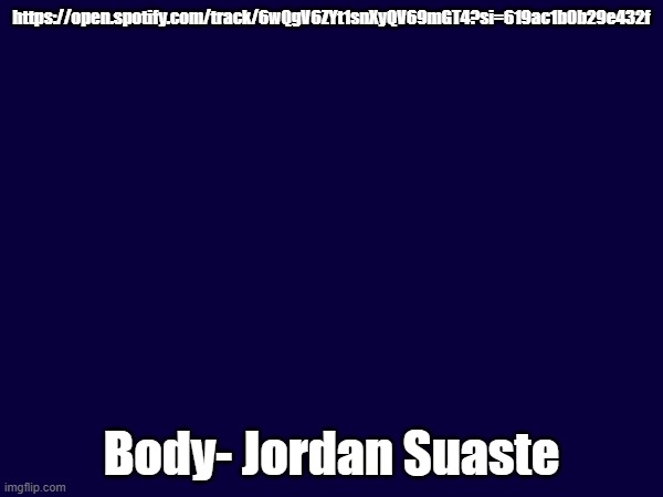 This song is for all of those who have been used for their body | https://open.spotify.com/track/6wQgV6ZYt1snXyQV69mGT4?si=619ac1b0b29e432f; Body- Jordan Suaste | made w/ Imgflip meme maker