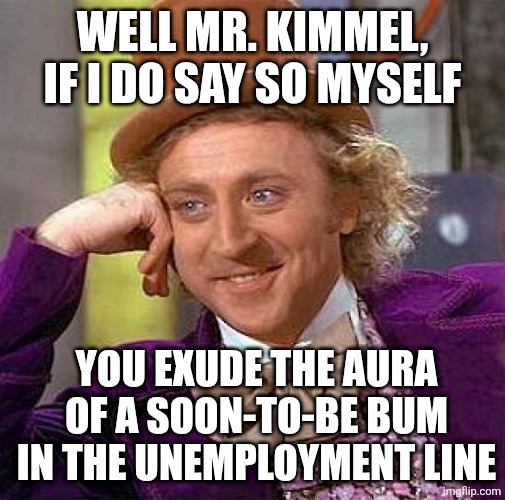 Right where a comedian who isn't funny belongs | well mr. kimmel, if i do say so myself; you exude the aura of a soon-to-be bum in the unemployment line | image tagged in memes,creepy condescending wonka,jimmy kimmel,melania trump,dog whistle | made w/ Imgflip meme maker