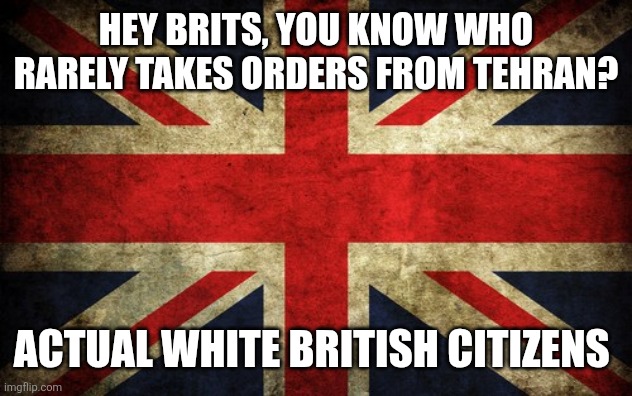 Inconsistent Great Britain | Hey brits, you know who rarely takes orders from Tehran? Actual white British citizens | image tagged in inconsistent great britain | made w/ Imgflip meme maker