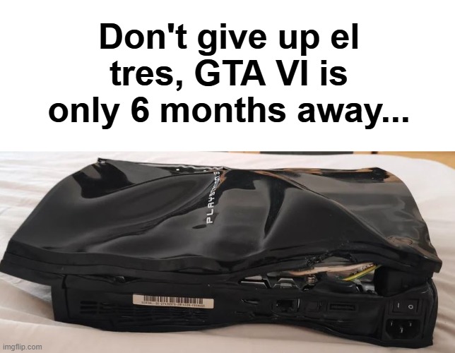 can't wait to play gta 6 | Don't give up el tres, GTA VI is only 6 months away... | image tagged in memes,fun,ps3 is current gen btw,23,yeayaeayaueye | made w/ Imgflip meme maker