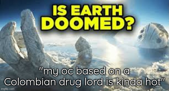 Is earth doomed? | "my oc based on a Colombian drug lord is kinda hot" | image tagged in is earth doomed | made w/ Imgflip meme maker