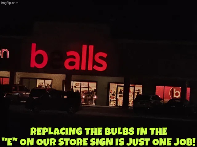 B alls | Replacing the bulbs in the "e" on our store sign is just one job! | image tagged in you had one job,epic fail,dafuq did i just read,sign fail,funny signs,duhhh dumbass | made w/ Imgflip meme maker