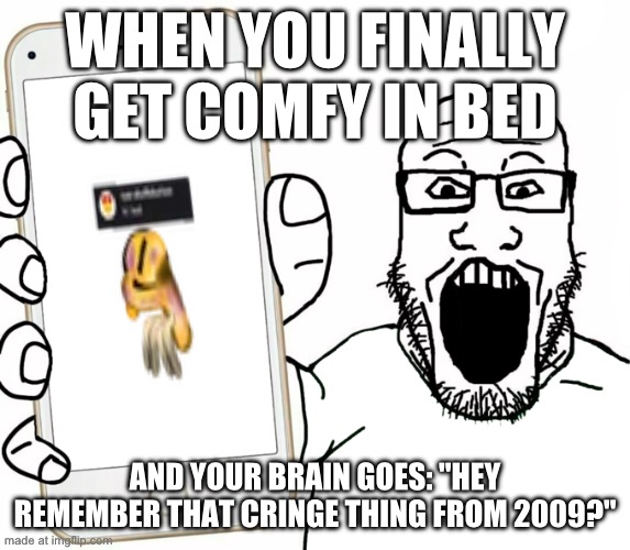 soyjak | WHEN YOU FINALLY GET COMFY IN BED AND YOUR BRAIN GOES: "HEY REMEMBER THAT CRINGE THING FROM 2009?" | image tagged in soyjak | made w/ Imgflip meme maker