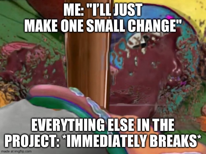 Me: "I’ll just make one small change" Everything else in the project: *immediately breaks* | made w/ Imgflip meme maker