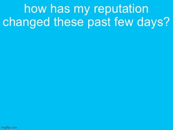 how has my reputation changed these past few days? | made w/ Imgflip meme maker