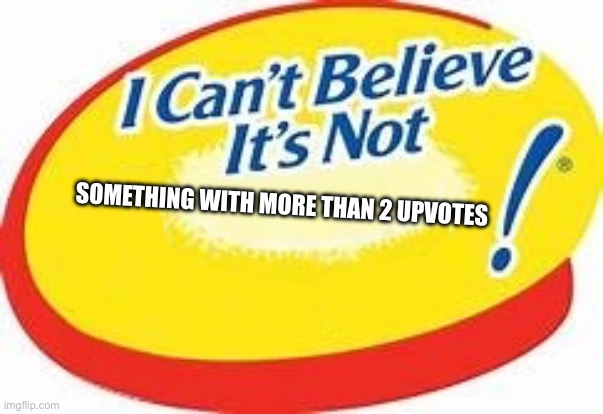 I can't believe it's not ! | Something with More than 2 upvotes | image tagged in i can't believe it's not | made w/ Imgflip meme maker