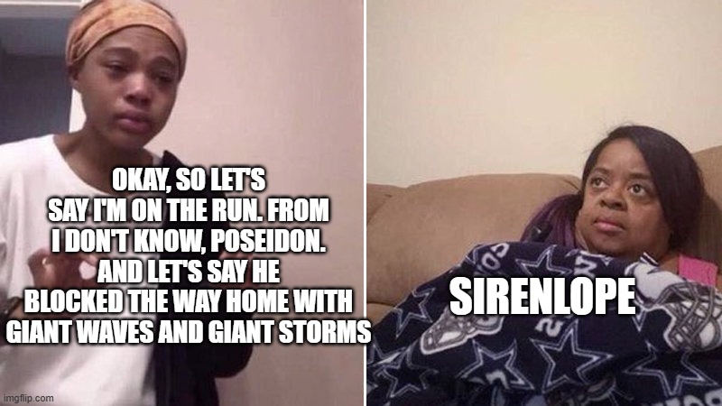 Ody's just trying to get home | Okay, so let's say I'm on the run. From I don't know, Poseidon. And let's say he blocked the way home with giant waves and giant storms; Sirenlope | image tagged in me explaining to my mom | made w/ Imgflip meme maker