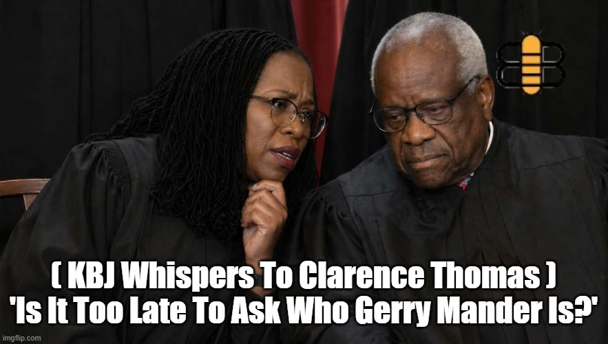 ( KBJ Whispers To Clarence Thomas ) 
'Is It Too Late To Ask Who Gerry Mander Is?' | made w/ Imgflip meme maker