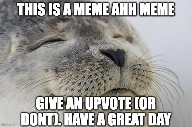 this is a meme ahh meme. enjoy! | this is a meme ahh meme; give an upvote (or dont). have a great day | image tagged in memes,satisfied seal | made w/ Imgflip meme maker