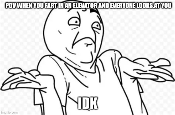 When it you fart in an elevator | Pov when you fart in an elevator and everyone looks.at you; Idk | image tagged in shrug,fart,elevator | made w/ Imgflip meme maker