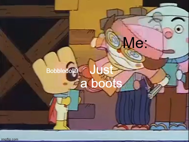 me, boots and bobbledoll9 | Me:; Bobbledoll9; Just a boots | image tagged in dokin-chan kicking creampanda in the face | made w/ Imgflip meme maker