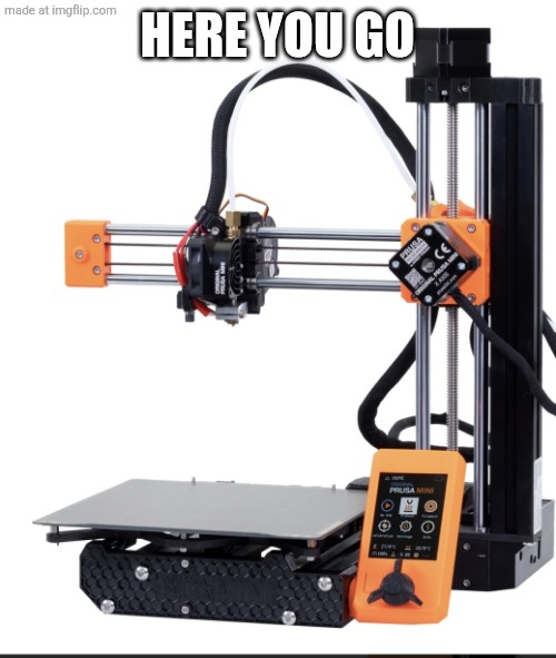 3d printer | Here you go | image tagged in 3d printer | made w/ Imgflip meme maker