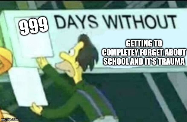 a | 999; Getting to completey forget about school and it's trauma | image tagged in days without lenny simpsons | made w/ Imgflip meme maker