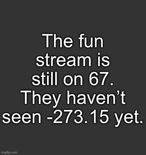 -273.15 -273.15 -273.15 -273.15 | The fun stream is still on 67. They haven’t seen -273.15 yet. | image tagged in blank dark mode square | made w/ Imgflip meme maker